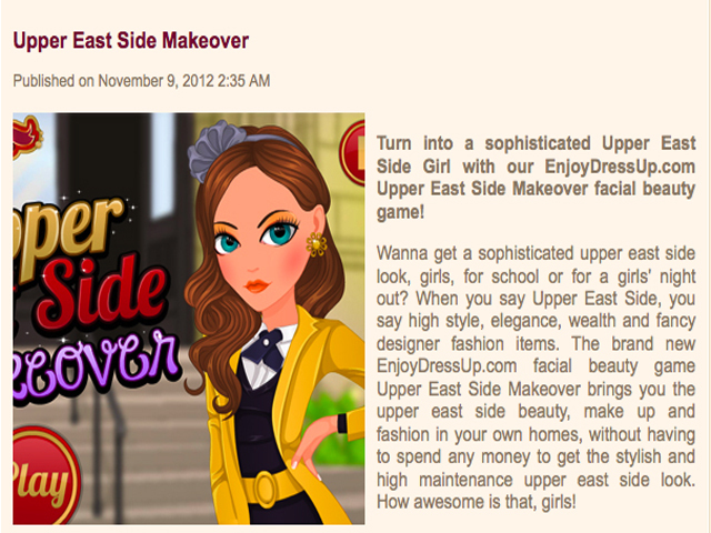 <p>Additional explanations of Upper East Side Makeover indicate that the game allows girls to get dressed up for school or a night on the town with their BFFs.</p>
